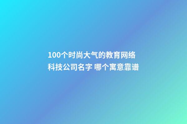 100个时尚大气的教育网络科技公司名字 哪个寓意靠谱-第1张-公司起名-玄机派